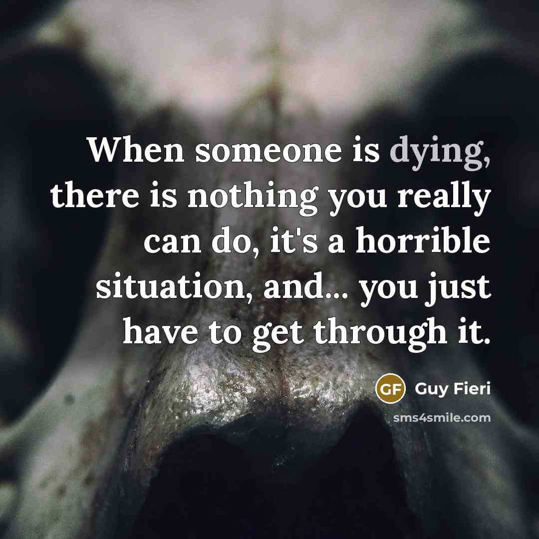 “When someone is dying, there is nothing you really can do, it's a horrible situation, and... you just have to get through it.” quote by Guy Fieri