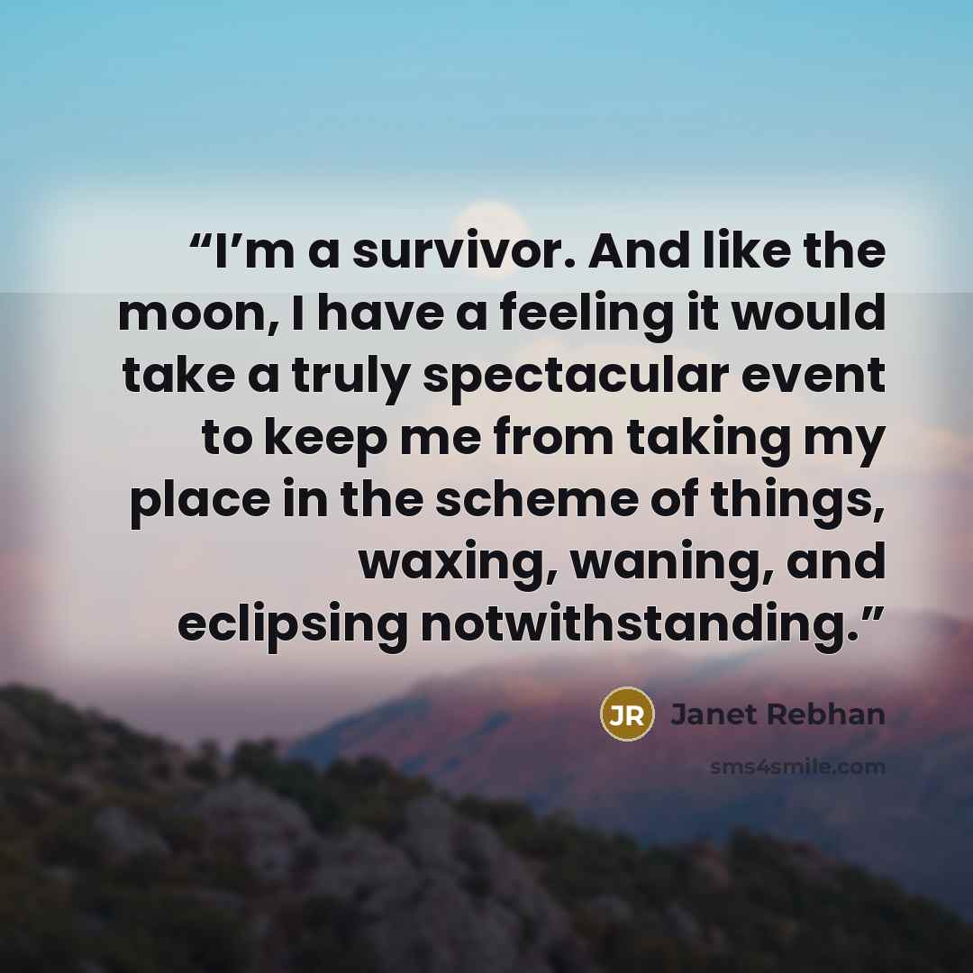 “I’m a survivor. And like the moon, I have a feeling it would take a truly spectacular event to keep me from taking my place in the scheme of things, waxing, waning, and eclipsing notwithstanding.” quote by Janet Rebhan