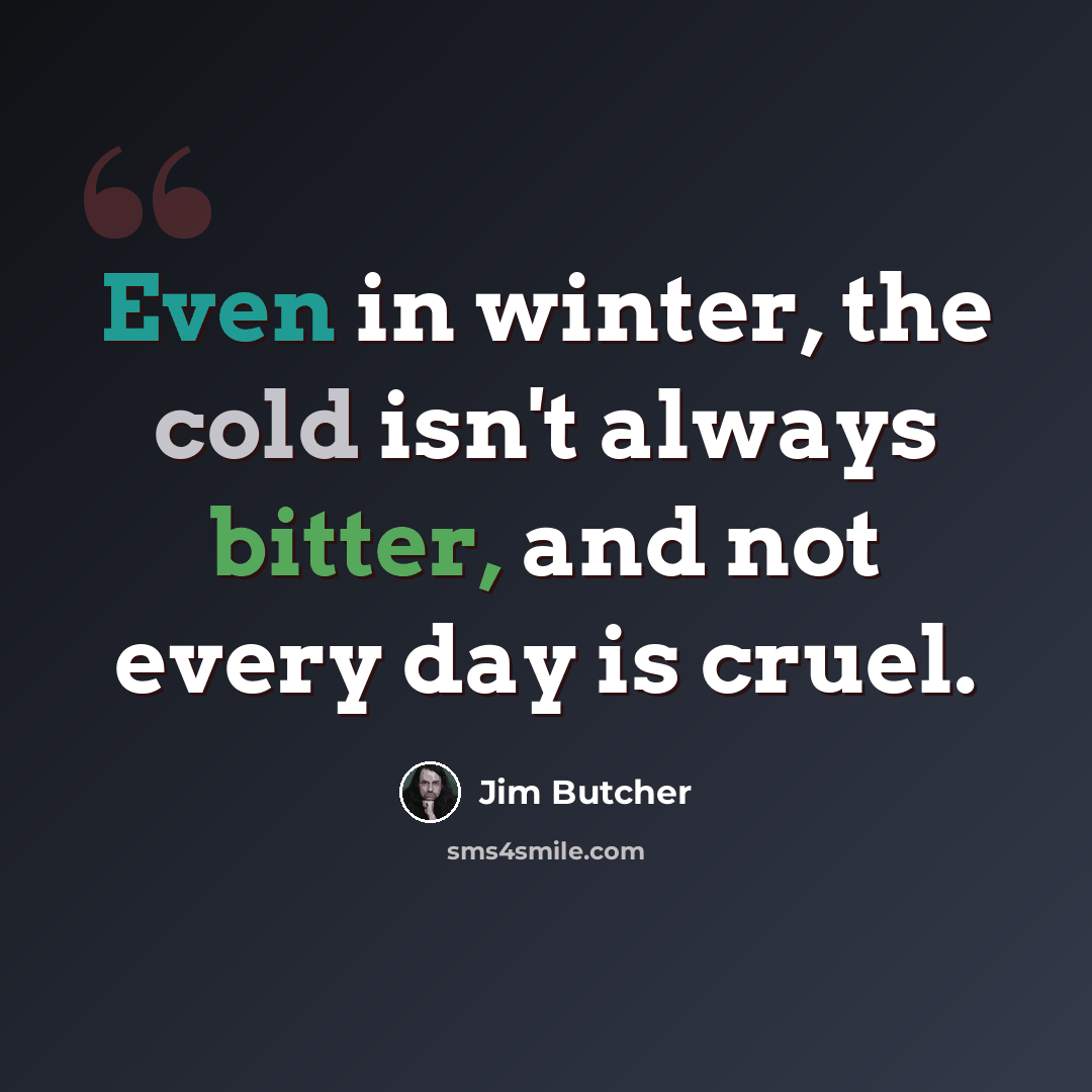 “Even in winter, the cold isn't always bitter, and not every day is cruel.” quote by Jim Butcher