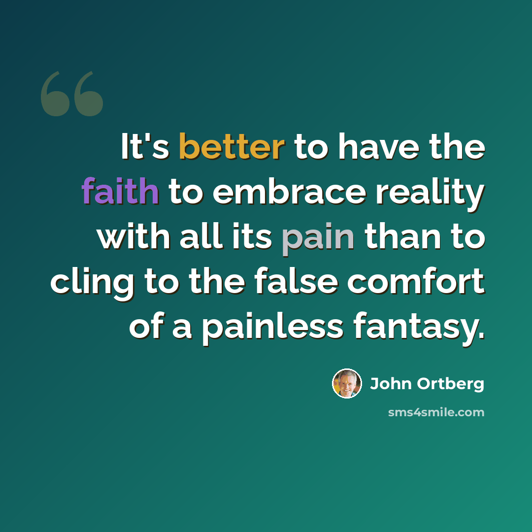 “It's better to have the faith to embrace reality with all its pain than to cling to the false comfort of a painless fantasy.” quote by John Ortberg