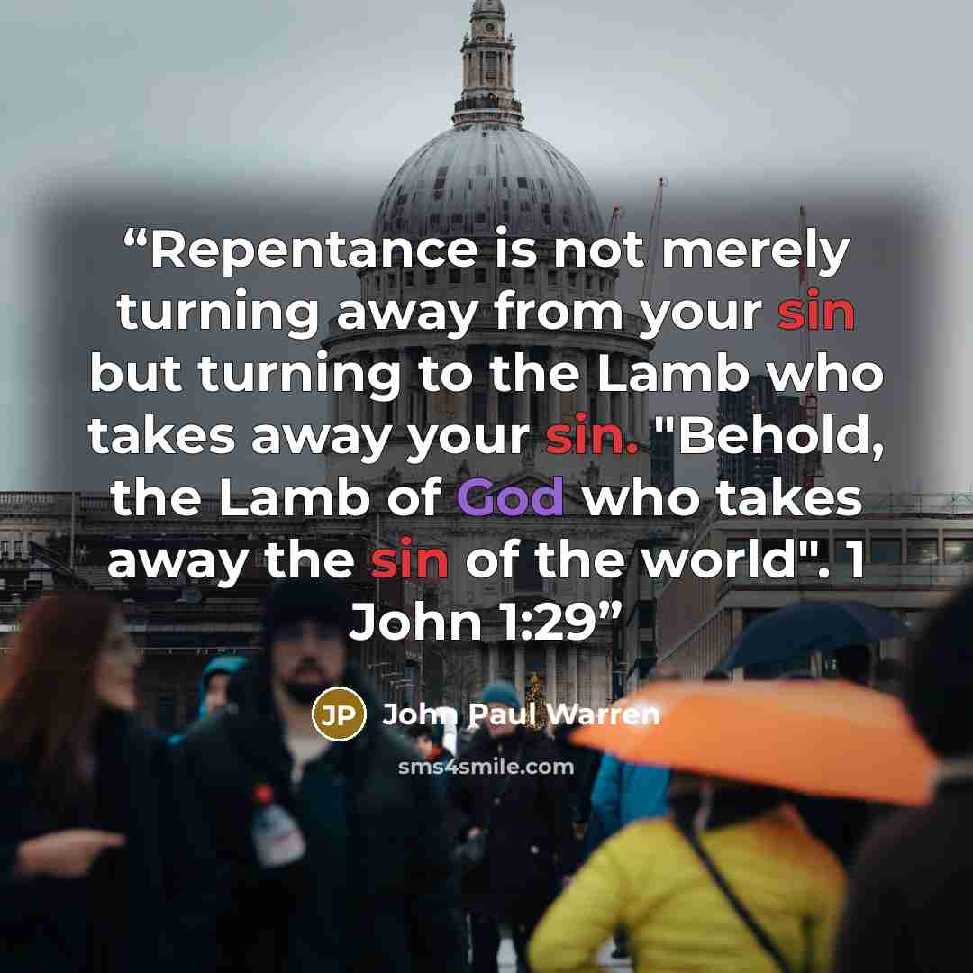 “Repentance is not merely turning away from your sin but turning to the Lamb who takes away your sin. "Behold, the Lamb of God who takes away the sin of the world". 1 John 1:29” quote by John Paul warren