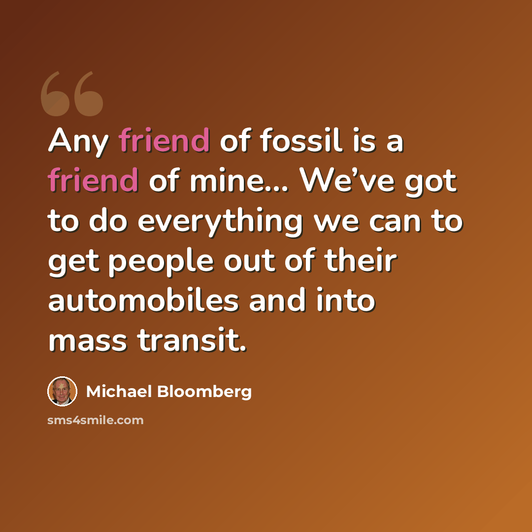 “Any friend of fossil is a friend of mine... We’ve got to do everything we can to get people out of their automobiles and into mass transit.” quote by Michael Bloomberg