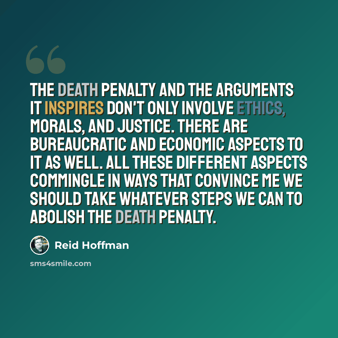 “The death penalty and the arguments it inspires don't only involve ethics, morals, and justice. There are bureaucratic and economic aspects to it as well. All these different aspects commingle in ways that convince me we should take whatever steps we can to abolish the death penalty.” quote by Reid Hoffman
