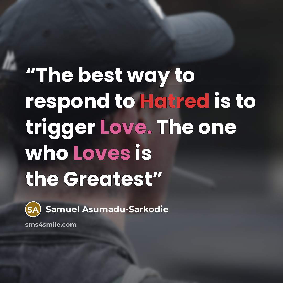 “The best way to respond to Hatred is to trigger Love. The one who Loves is the Greatest” quote by Samuel Asumadu-Sarkodie