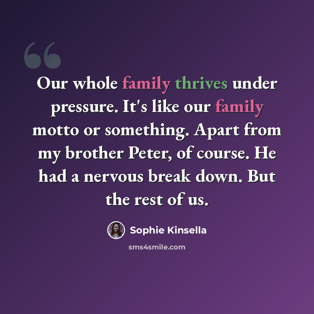 “Our whole family thrives under pressure. It's like our family motto or something. Apart from my brother Peter, of course. He had a nervous break down. But the rest of us.” quote by Sophie Kinsella