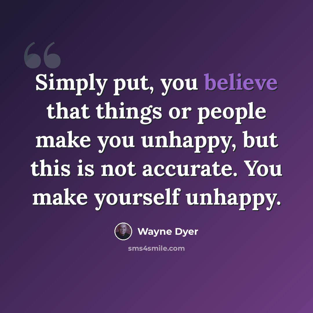“Simply put, you believe that things or people make you unhappy, but this is not accurate. You make yourself unhappy.” quote by Wayne Dyer