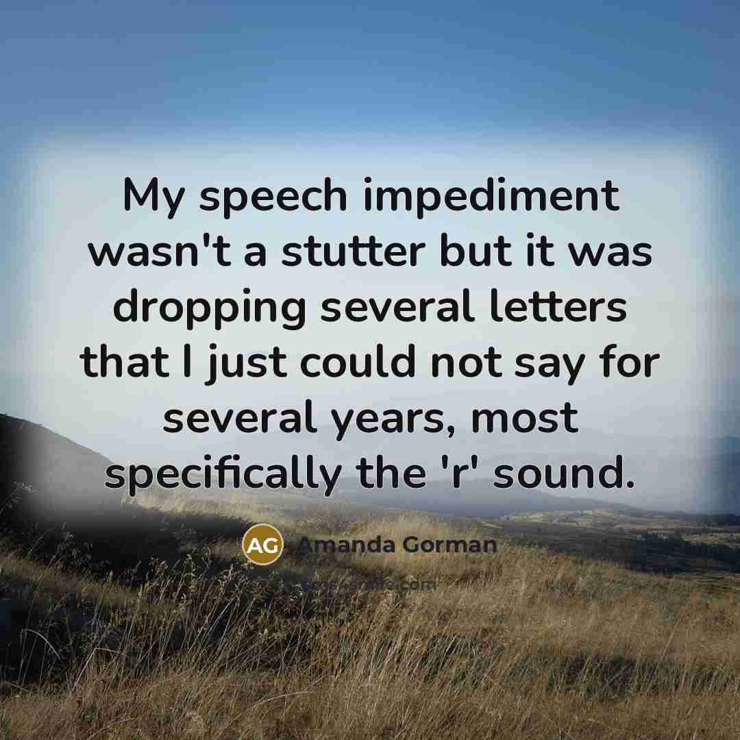 “My speech impediment wasn't a stutter but it was dropping several letters that I just could not say for several years, most specifically the 'r' sound.” quote by Amanda Gorman
