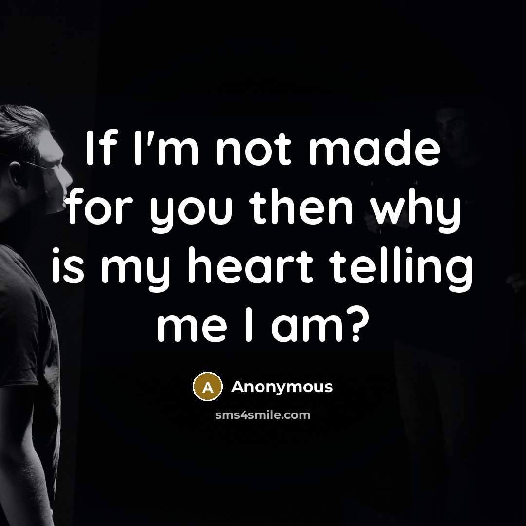 “If I'm not made for you then why is my heart telling me I am?” quote by Anonymous