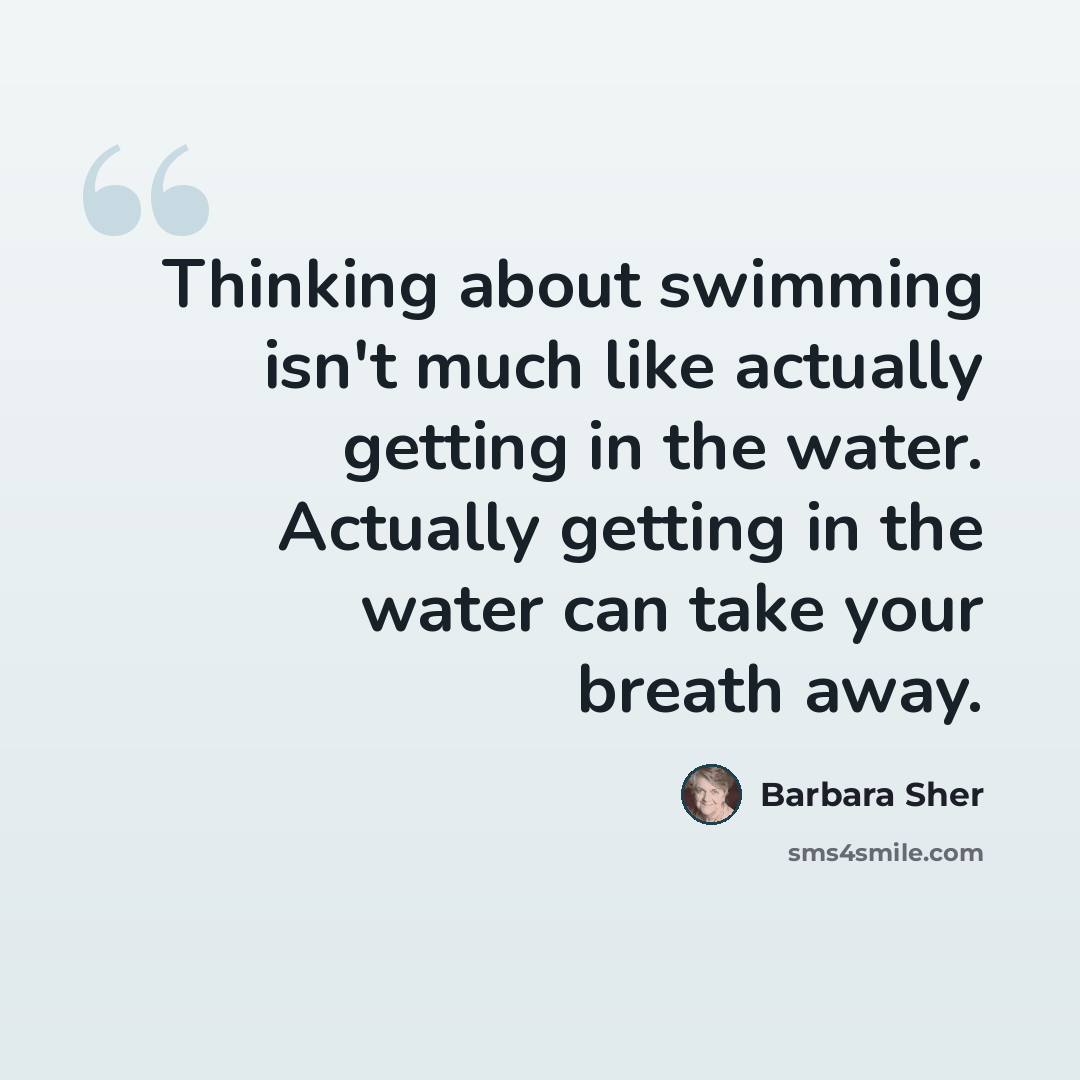 “Thinking about swimming isn't much like actually getting in the water. Actually getting in the water can take your breath away.” quote by Barbara Sher