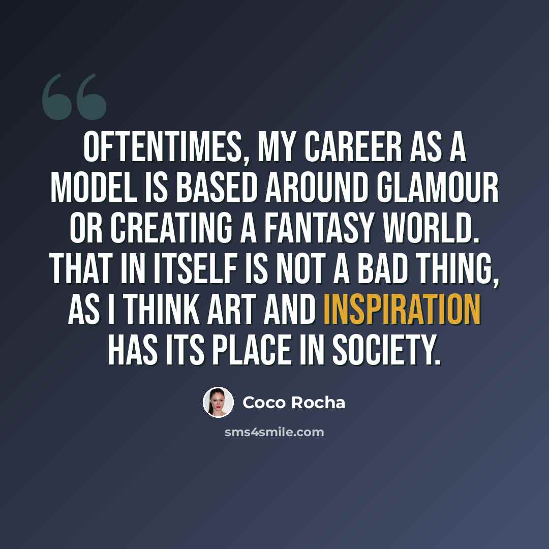 “Oftentimes, my career as a model is based around glamour or creating a fantasy world. That in itself is not a bad thing, as I think art and inspiration has its place in society.” quote by Coco Rocha