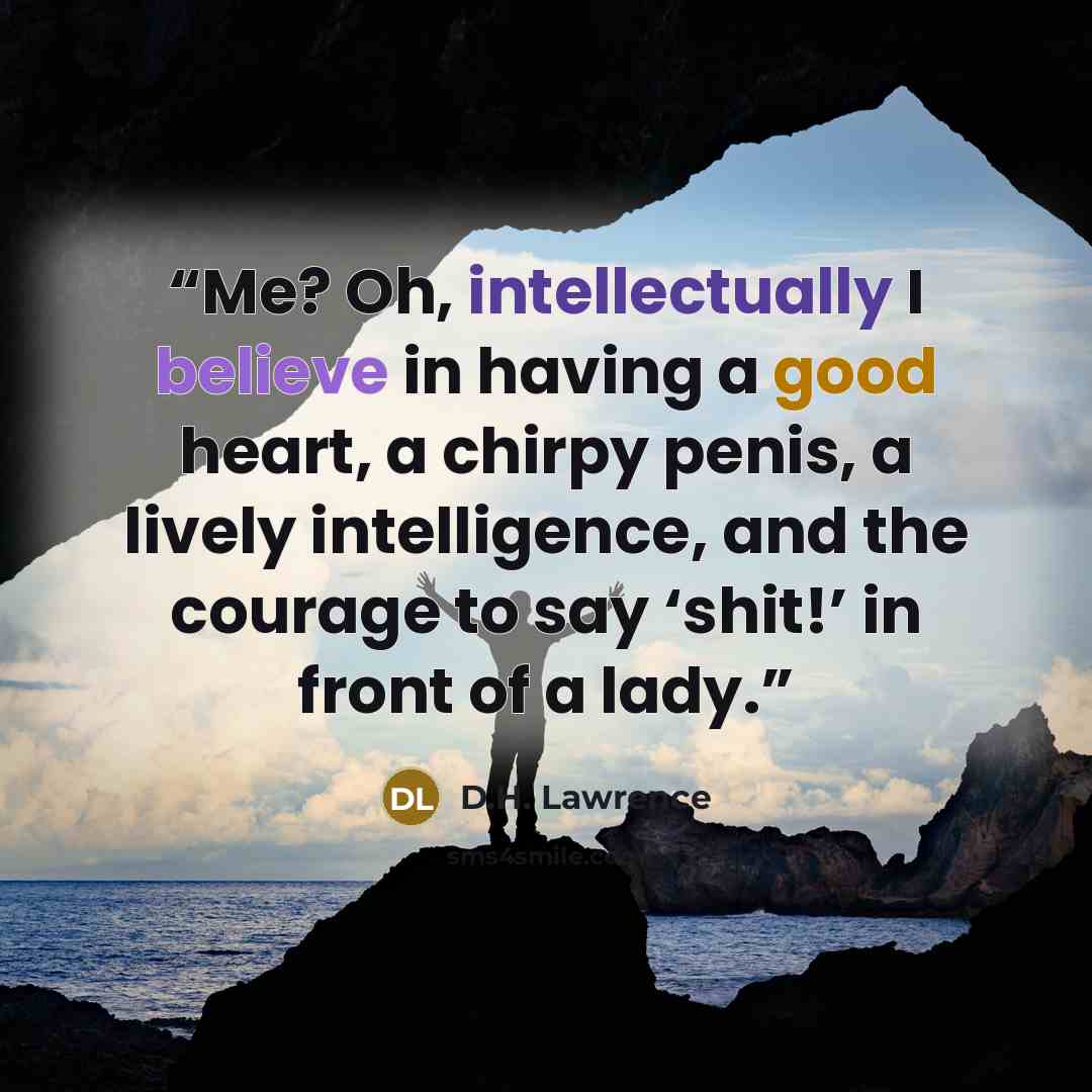 “Me? Oh, intellectually I believe in having a good heart, a chirpy penis, a lively intelligence, and the courage to say ‘shit!’ in front of a lady.” quote by D.H. Lawrence