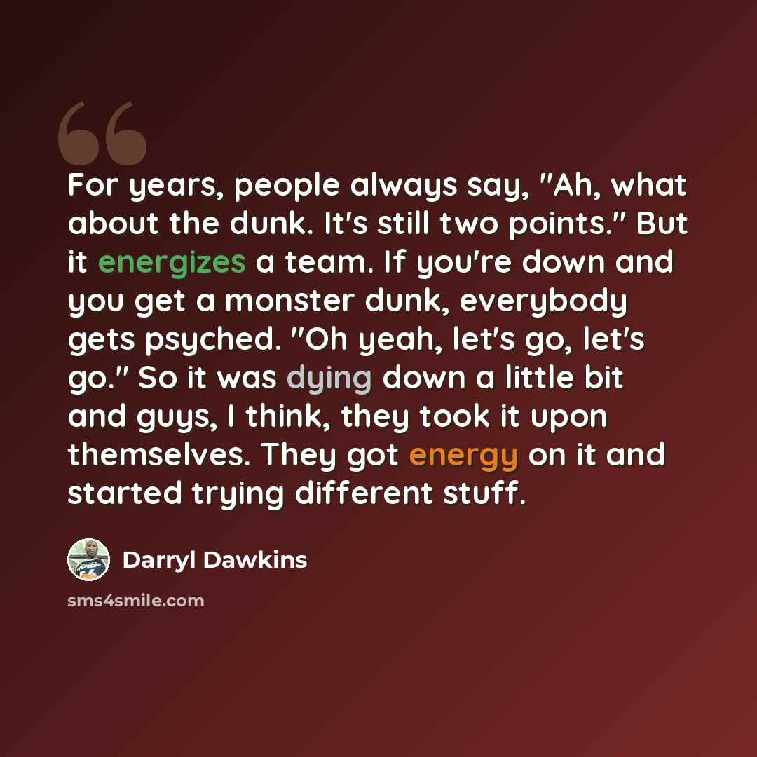 “For years, people always say, "Ah, what about the dunk. It's still two points." But it energizes a team. If you're down and you get a monster dunk, everybody gets psyched. "Oh yeah, let's go, let's go." So it was dying down a little bit and guys, I think, they took it upon themselves. They got…” quote by Darryl Dawkins