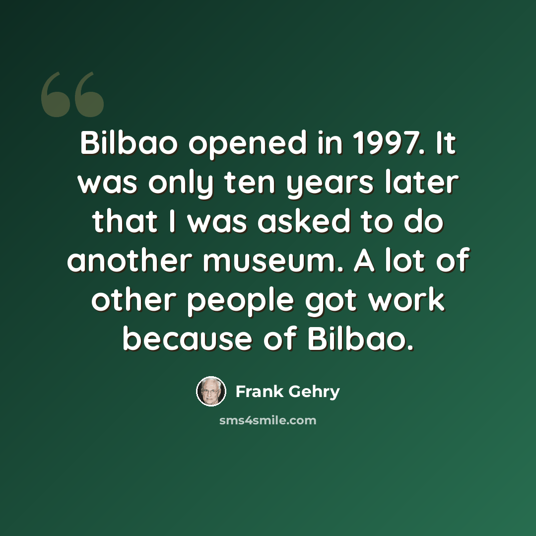 “Bilbao opened in 1997. It was only ten years later that I was asked to do another museum. A lot of other people got work because of Bilbao.” quote by Frank Gehry