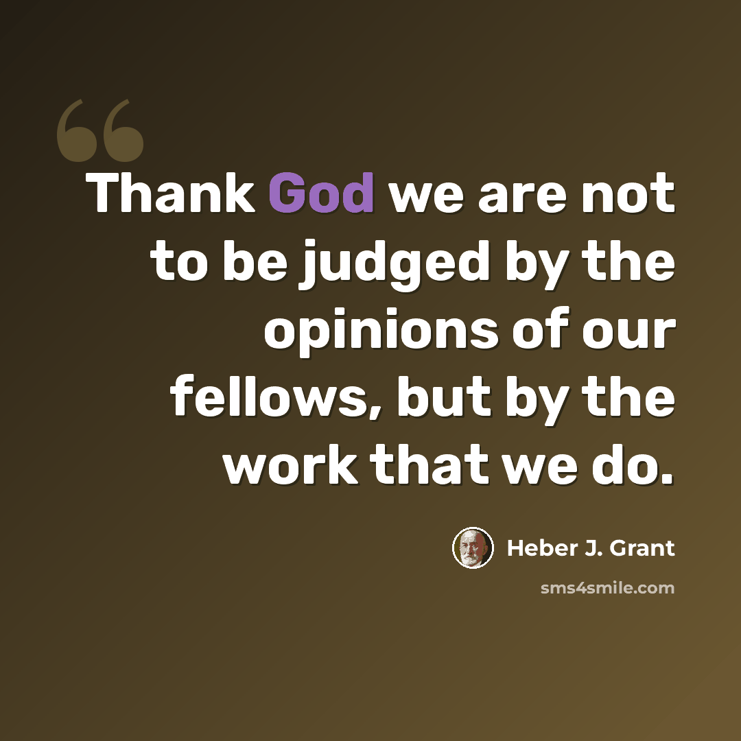 “Thank God we are not to be judged by the opinions of our fellows, but by the work that we do.” quote by Heber J. Grant