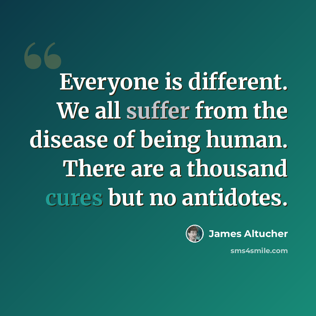 “Everyone is different. We all suffer from the disease of being human. There are a thousand cures but no antidotes.” quote by James Altucher