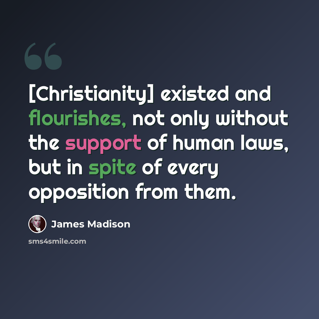 “[Christianity] existed and flourishes, not only without the support of human laws, but in spite of every opposition from them.” quote by James Madison