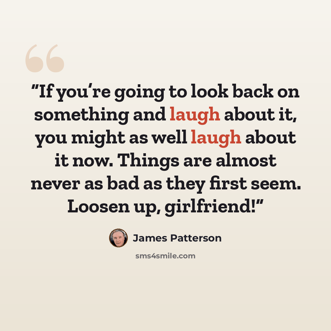 “If you’re going to look back on something and laugh about it, you might as well laugh about it now. Things are almost never as bad as they first seem. Loosen up, girlfriend!” quote by James Patterson