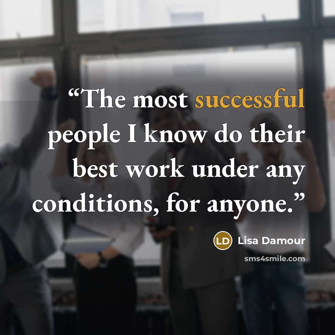 “The most successful people I know do their best work under any conditions, for anyone.” quote by Lisa Damour
