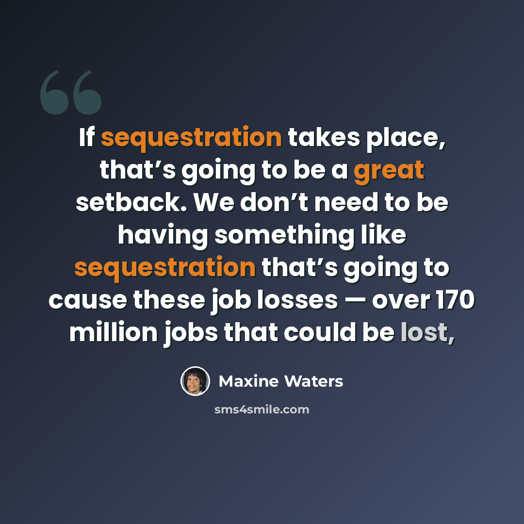 “If sequestration takes place, that’s going to be a great setback. We don’t need to be having something like sequestration that’s going to cause these job losses — over 170 million jobs that could be lost,” quote by Maxine Waters