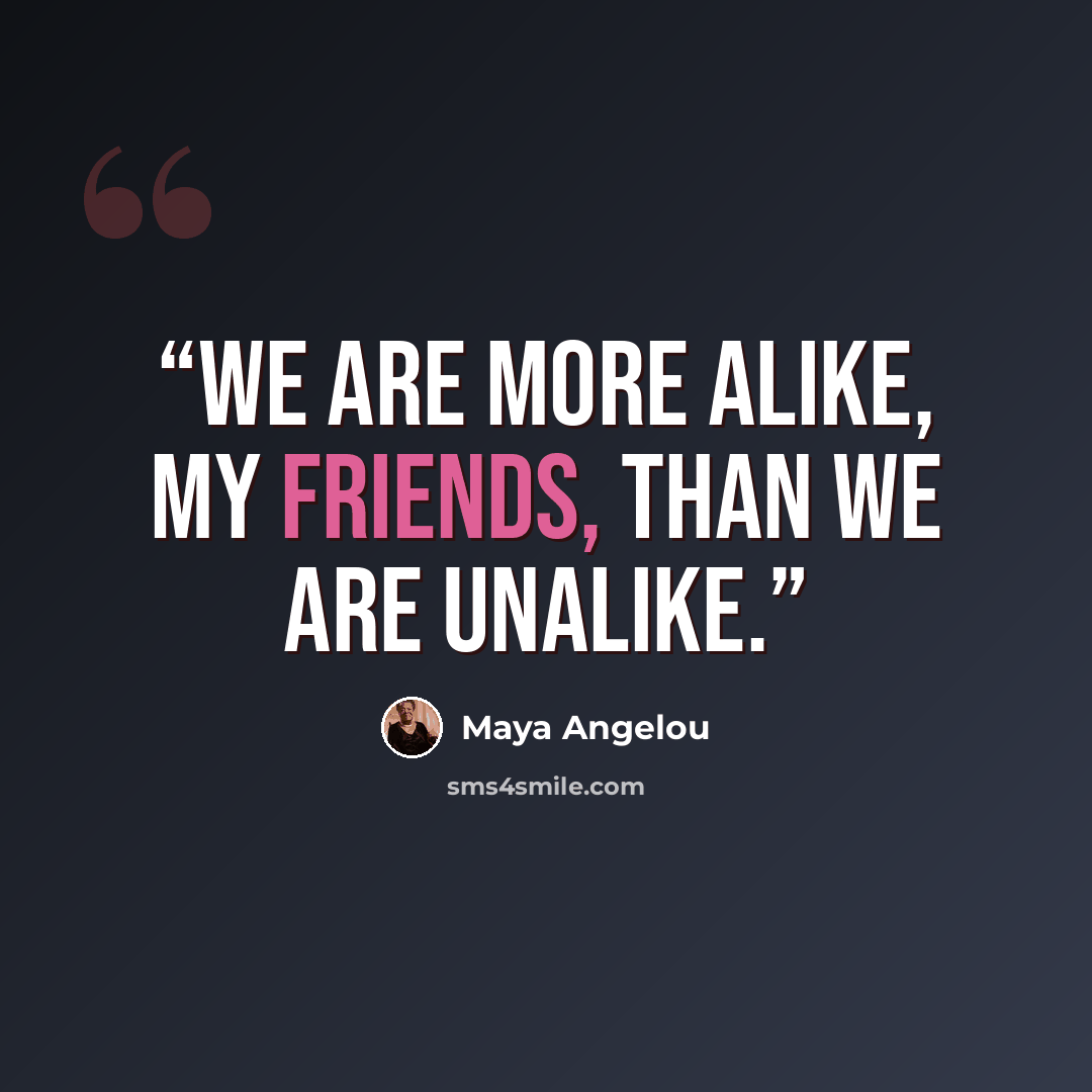 “We are more alike, my friends, than we are unalike.” quote by Maya Angelou