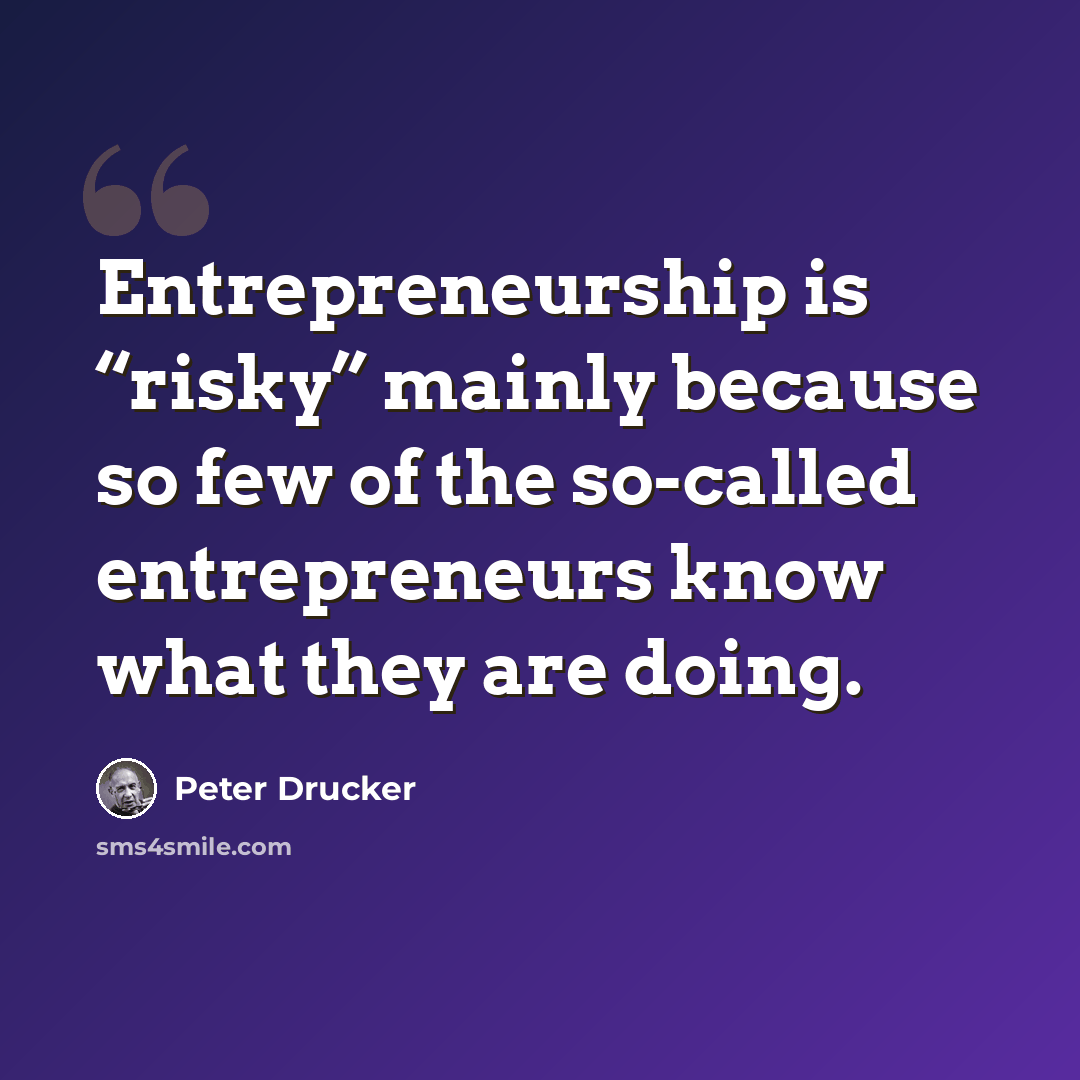 “Entrepreneurship is “risky” mainly because so few of the so-called entrepreneurs know what they are doing.” quote by Peter Drucker