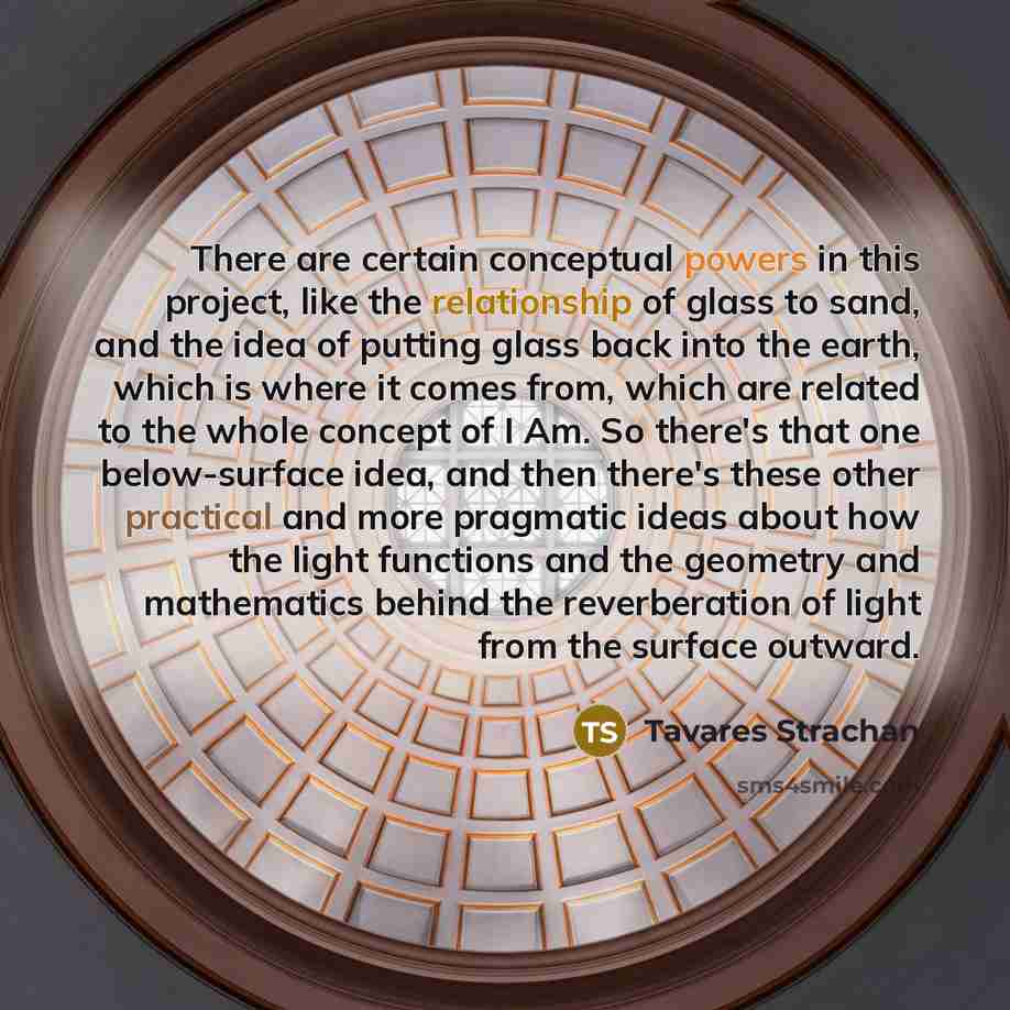 “There are certain conceptual powers in this project, like the relationship of glass to sand, and the idea of putting glass back into the earth, which is where it comes from, which are related to the whole concept of I Am. So there's that one below-surface idea, and then there's these other…” quote by Tavares Strachan