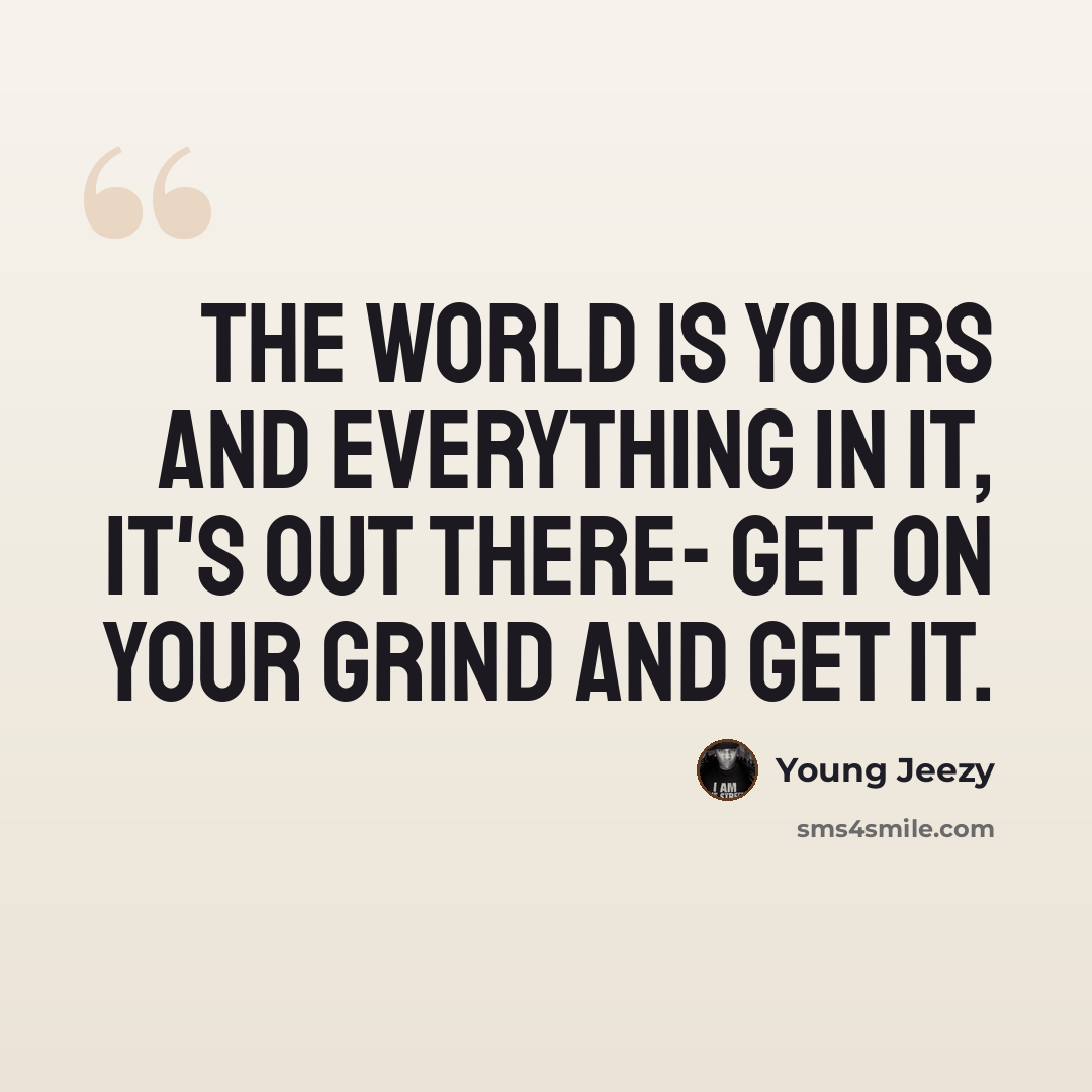 “The world is yours and everything in it, it's out there- get on your grind and get it.” quote by Young Jeezy