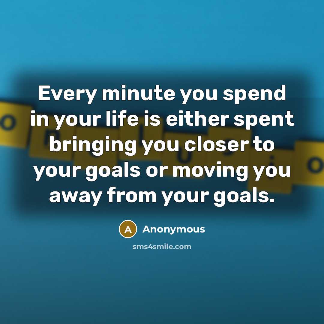 “Every minute you spend in your life is either spent bringing you closer to your goals or moving you away from your goals.” quote by Anonymous
