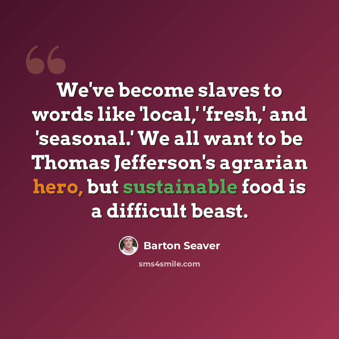“We've become slaves to words like 'local,' 'fresh,' and 'seasonal.' We all want to be Thomas Jefferson's agrarian hero, but sustainable food is a difficult beast.” quote by Barton Seaver