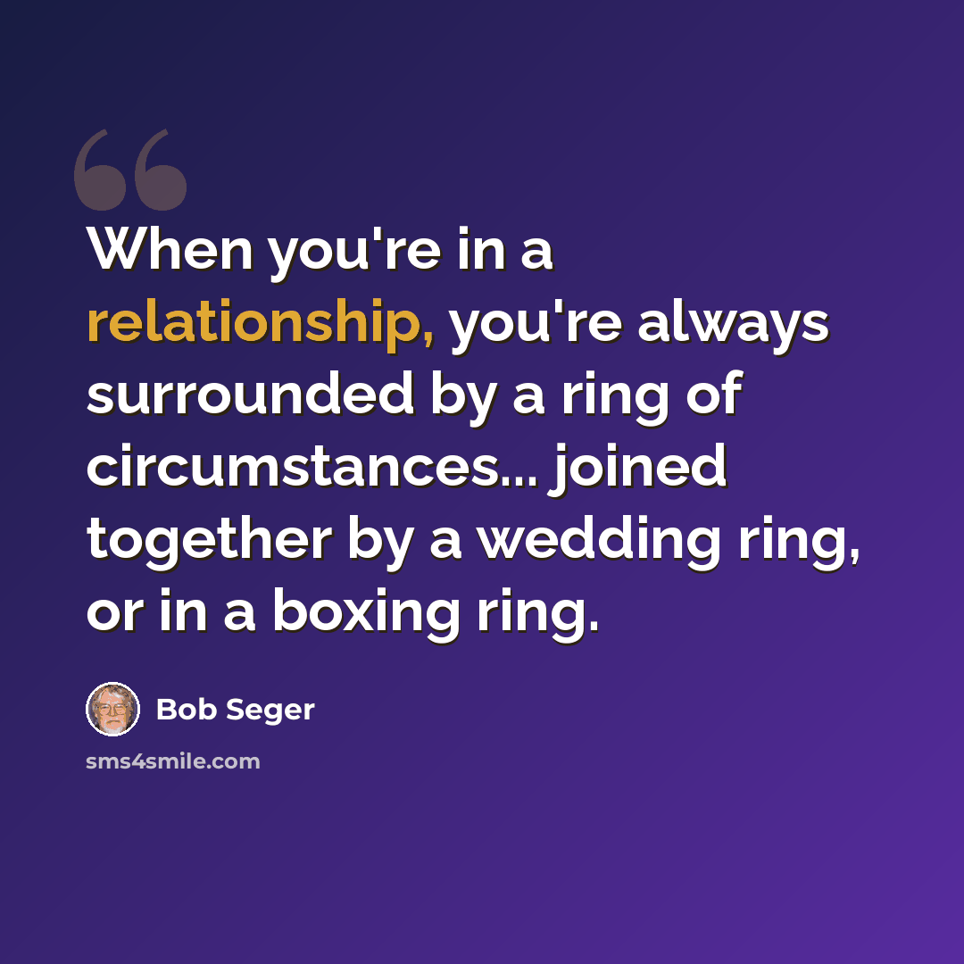 “When you're in a relationship, you're always surrounded by a ring of circumstances... joined together by a wedding ring, or in a boxing ring.” quote by Bob Seger