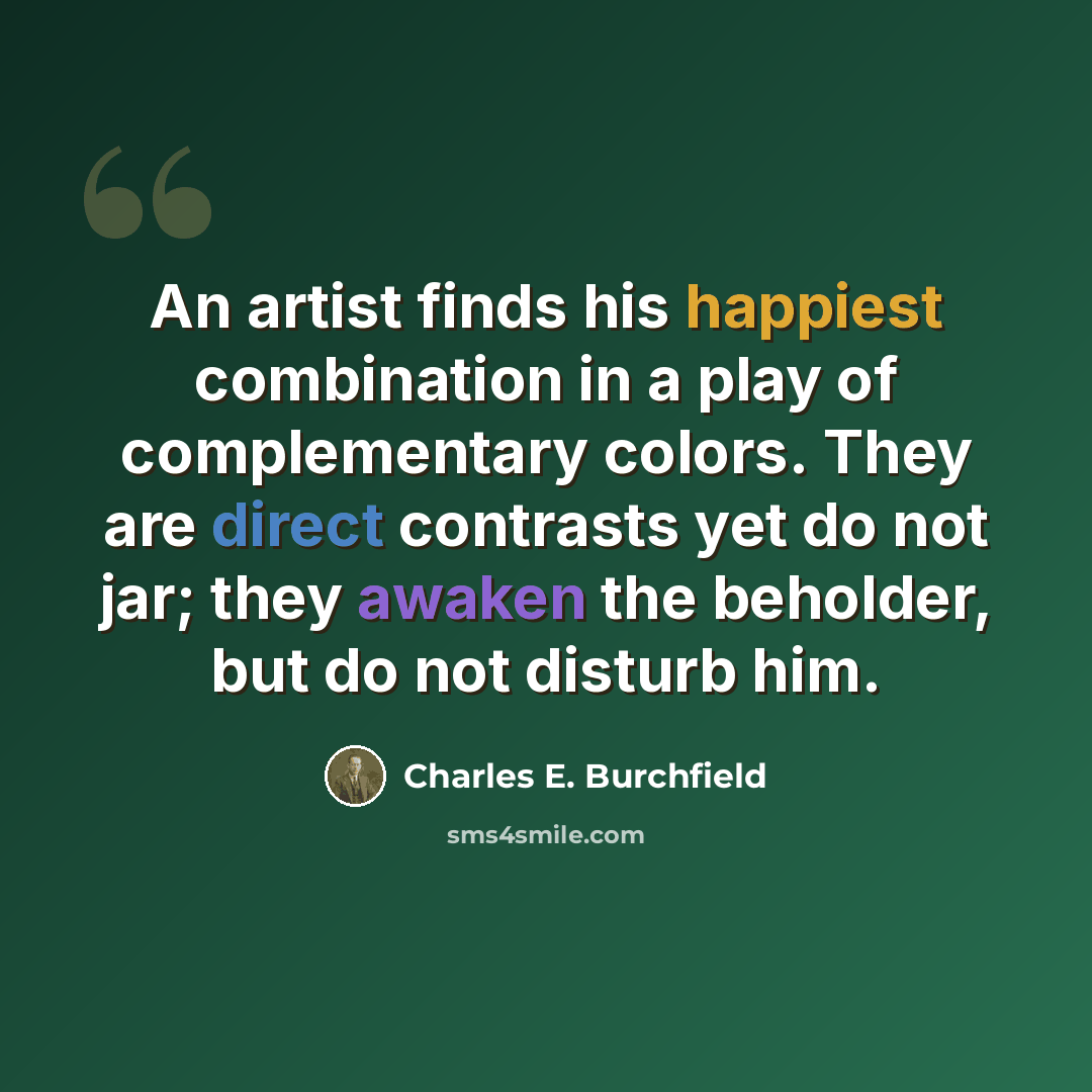 “An artist finds his happiest combination in a play of complementary colors. They are direct contrasts yet do not jar; they awaken the beholder, but do not disturb him.” quote by Charles E. Burchfield