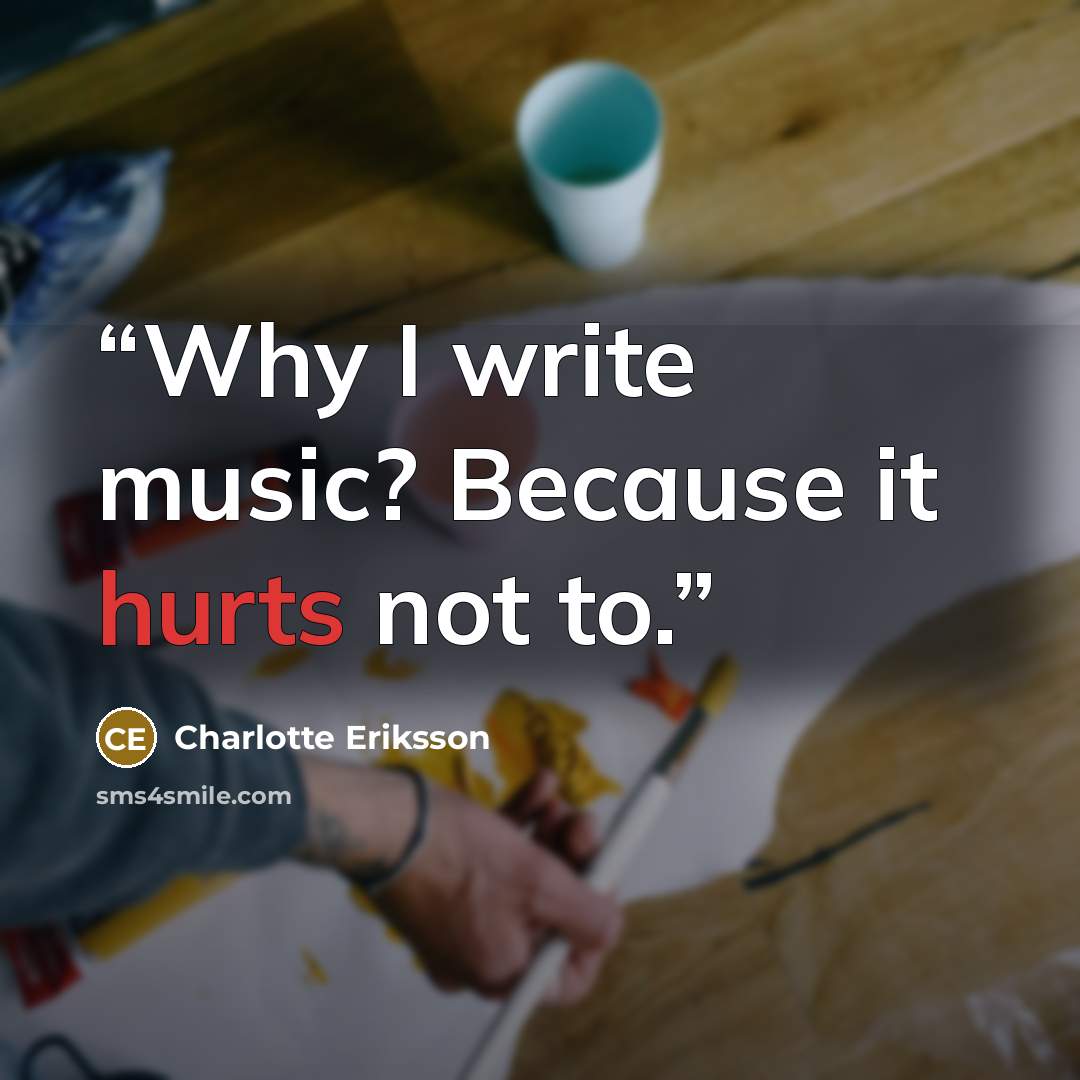 “Why I write music? Because it hurts not to.” quote by Charlotte Eriksson