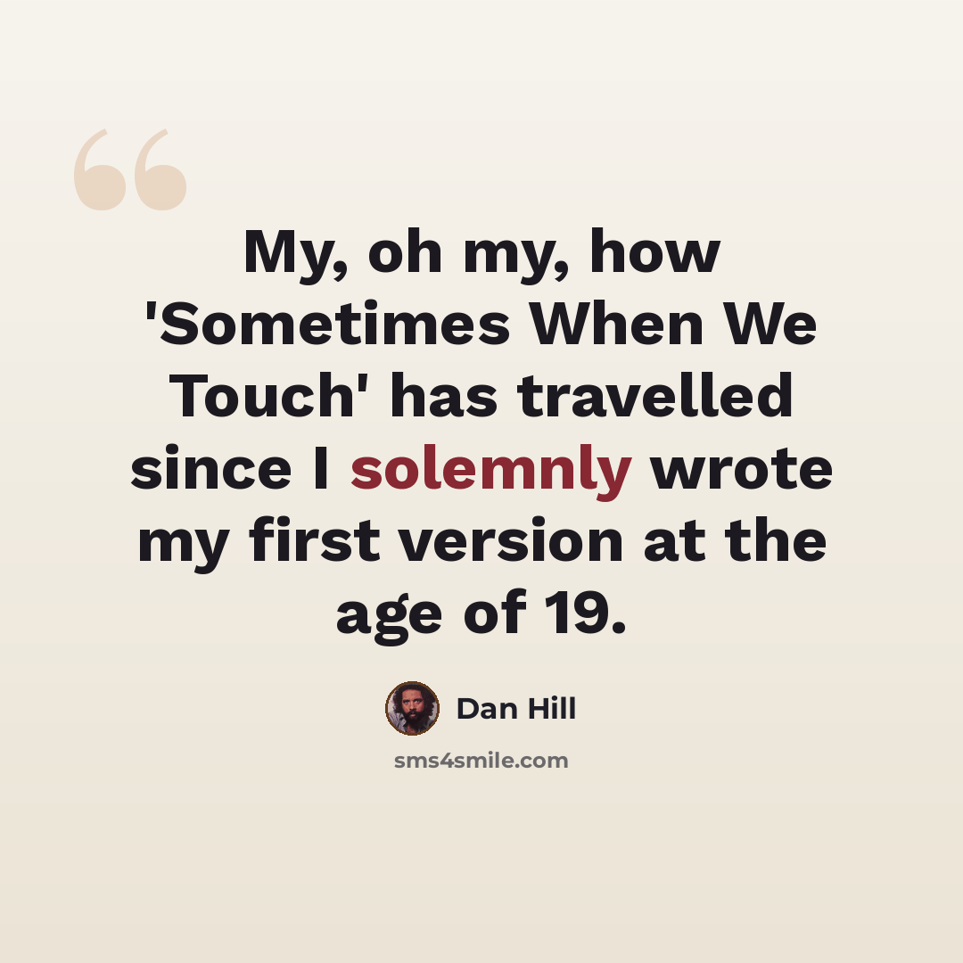 “My, oh my, how 'Sometimes When We Touch' has travelled since I solemnly wrote my first version at the age of 19.” quote by Dan Hill