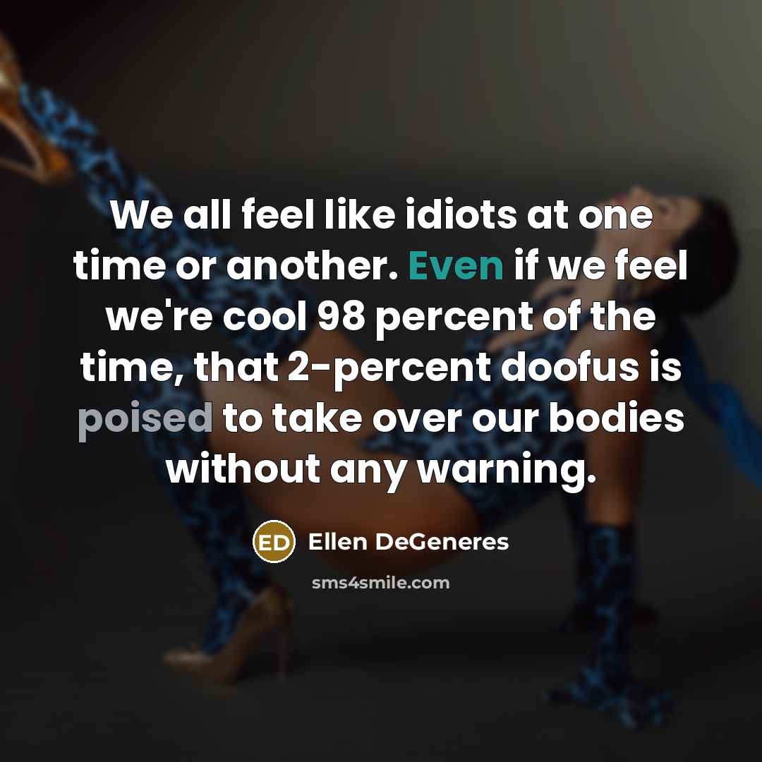 “We all feel like idiots at one time or another. Even if we feel we're cool 98 percent of the time, that 2-percent doofus is poised to take over our bodies without any warning.” quote by Ellen DeGeneres