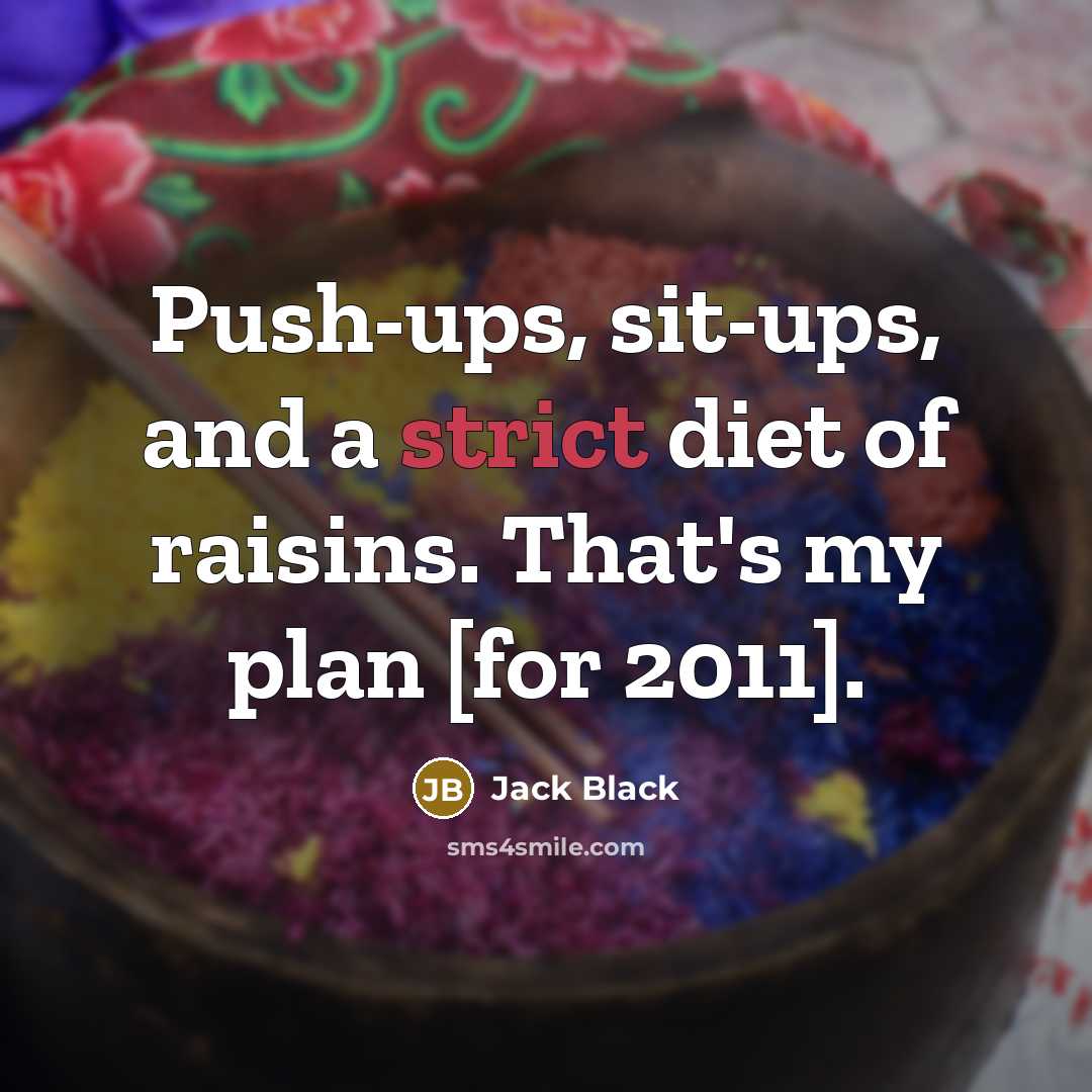 “Push-ups, sit-ups, and a strict diet of raisins. That's my plan [for 2011].” quote by Jack Black