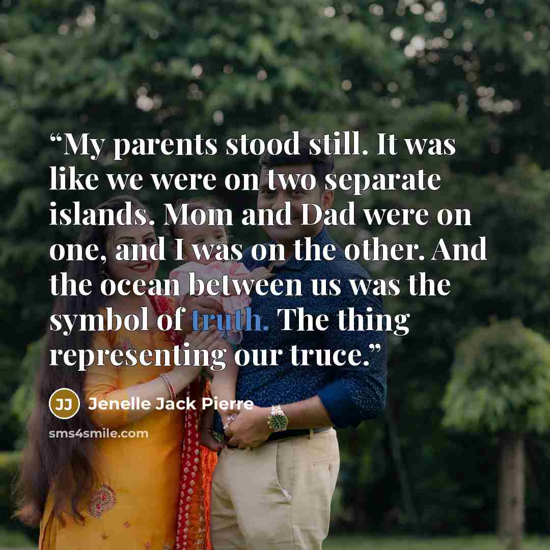 “My parents stood still. It was like we were on two separate islands. Mom and Dad were on one, and I was on the other. And the ocean between us was the symbol of truth. The thing representing our truce.” quote by Jenelle Jack Pierre