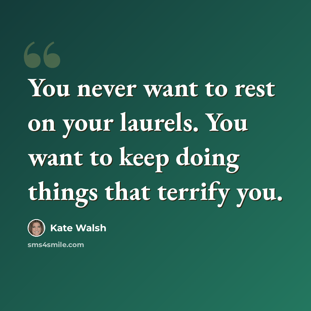 “You never want to rest on your laurels. You want to keep doing things that terrify you.” quote by Kate Walsh