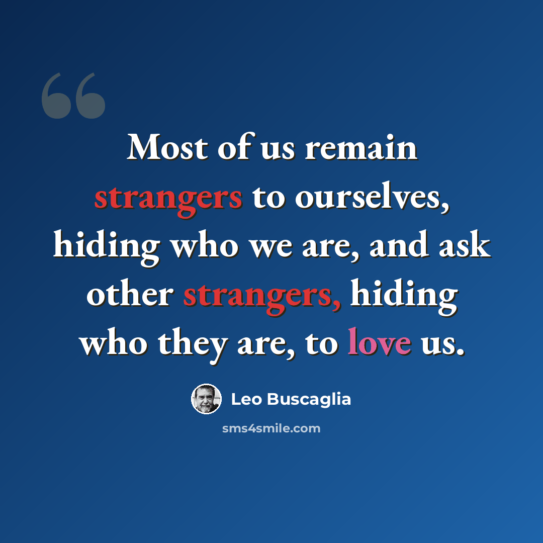 “Most of us remain strangers to ourselves, hiding who we are, and ask other strangers, hiding who they are, to love us.” quote by Leo Buscaglia