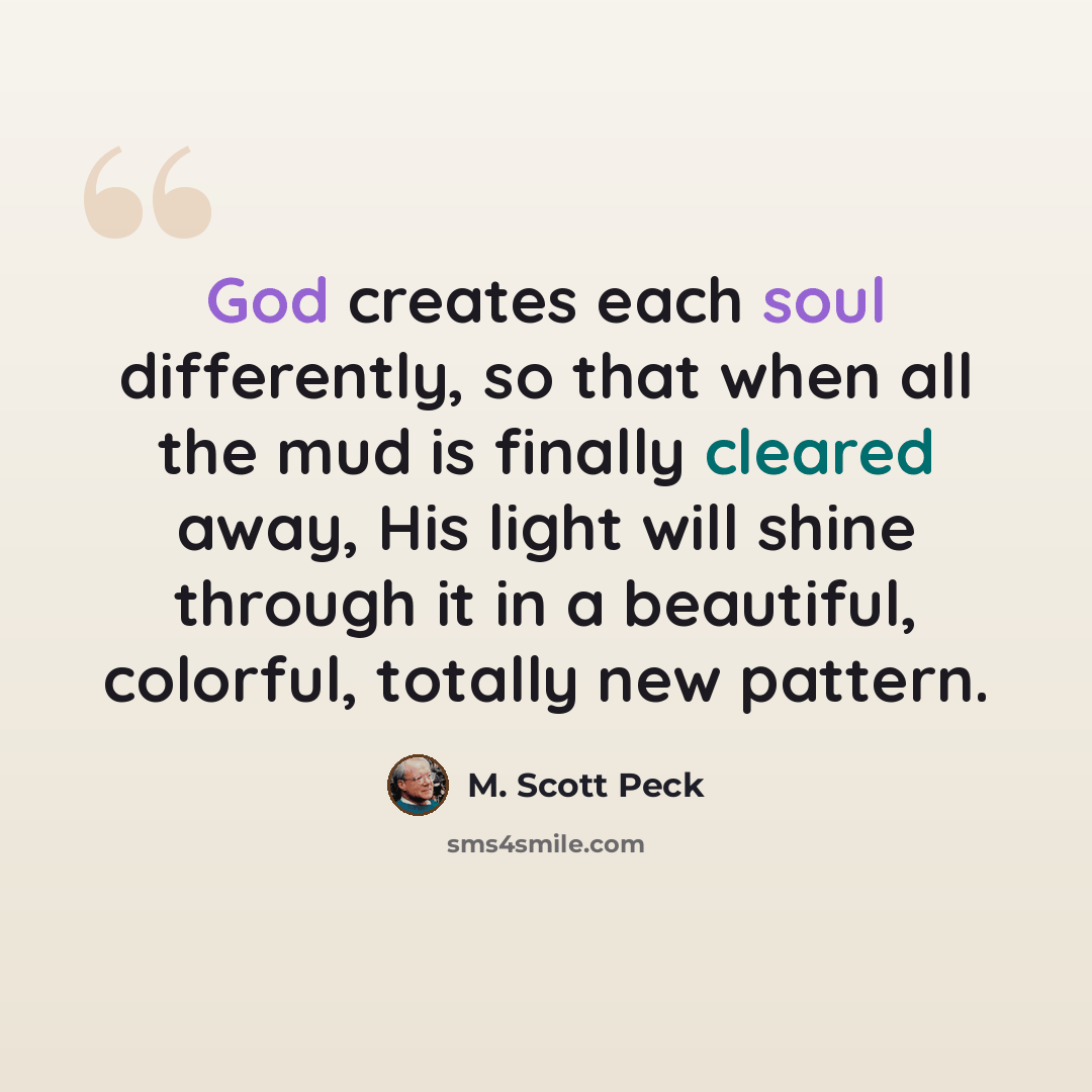 “God creates each soul differently, so that when all the mud is finally cleared away, His light will shine through it in a beautiful, colorful, totally new pattern.” quote by M. Scott Peck