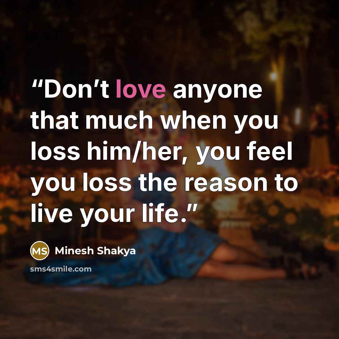 “Don’t love anyone that much when you loss him/her, you feel you loss the reason to live your life.” quote by Minesh Shakya