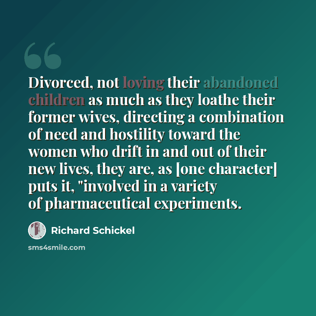 “Divorced, not loving their abandoned children as much as they loathe their former wives, directing a combination of need and hostility toward the women who drift in and out of their new lives, they are, as [one character] puts it, "involved in a variety of pharmaceutical experiments.” quote by Richard Schickel