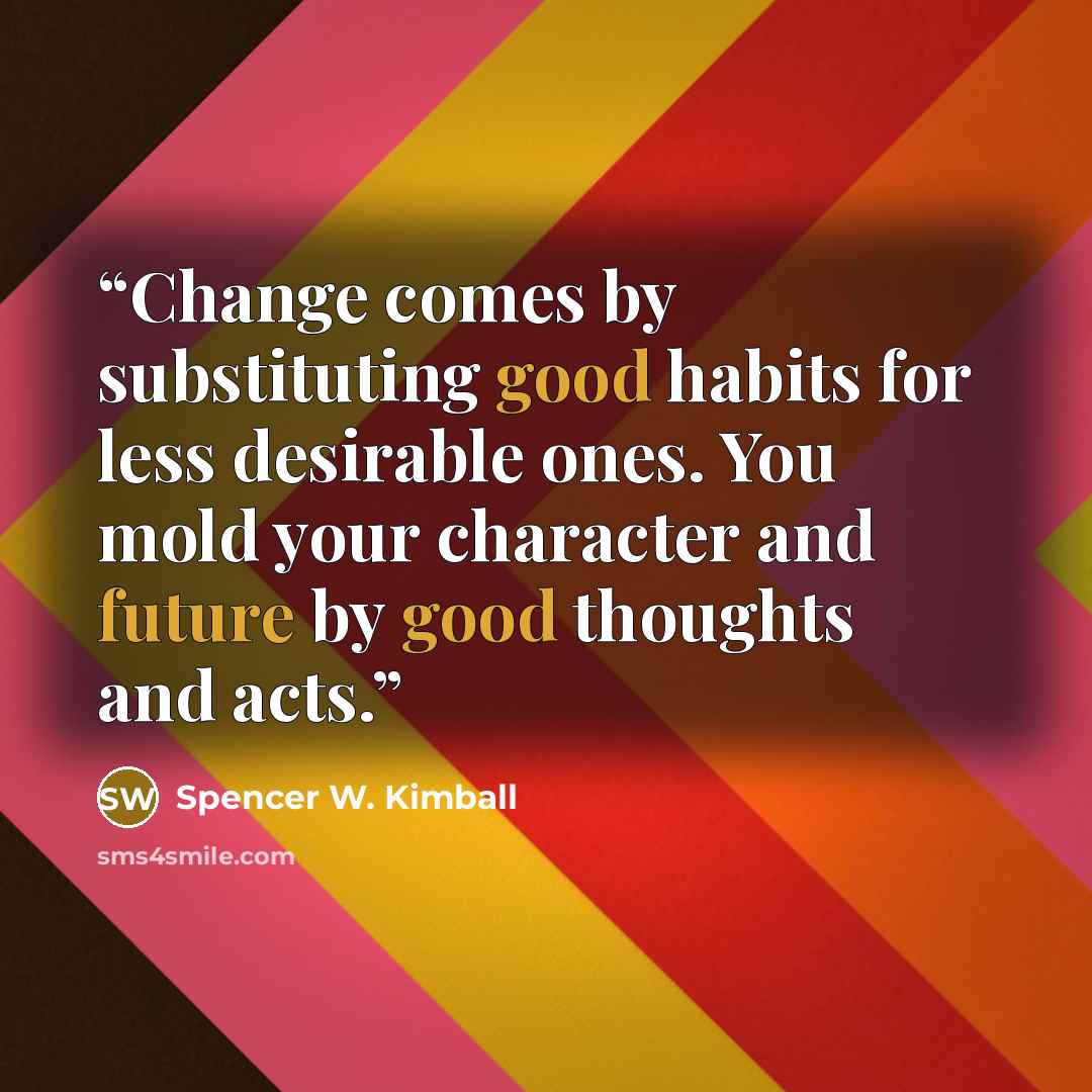“Change comes by substituting good habits for less desirable ones. You mold your character and future by good thoughts and acts.” quote by Spencer W. Kimball