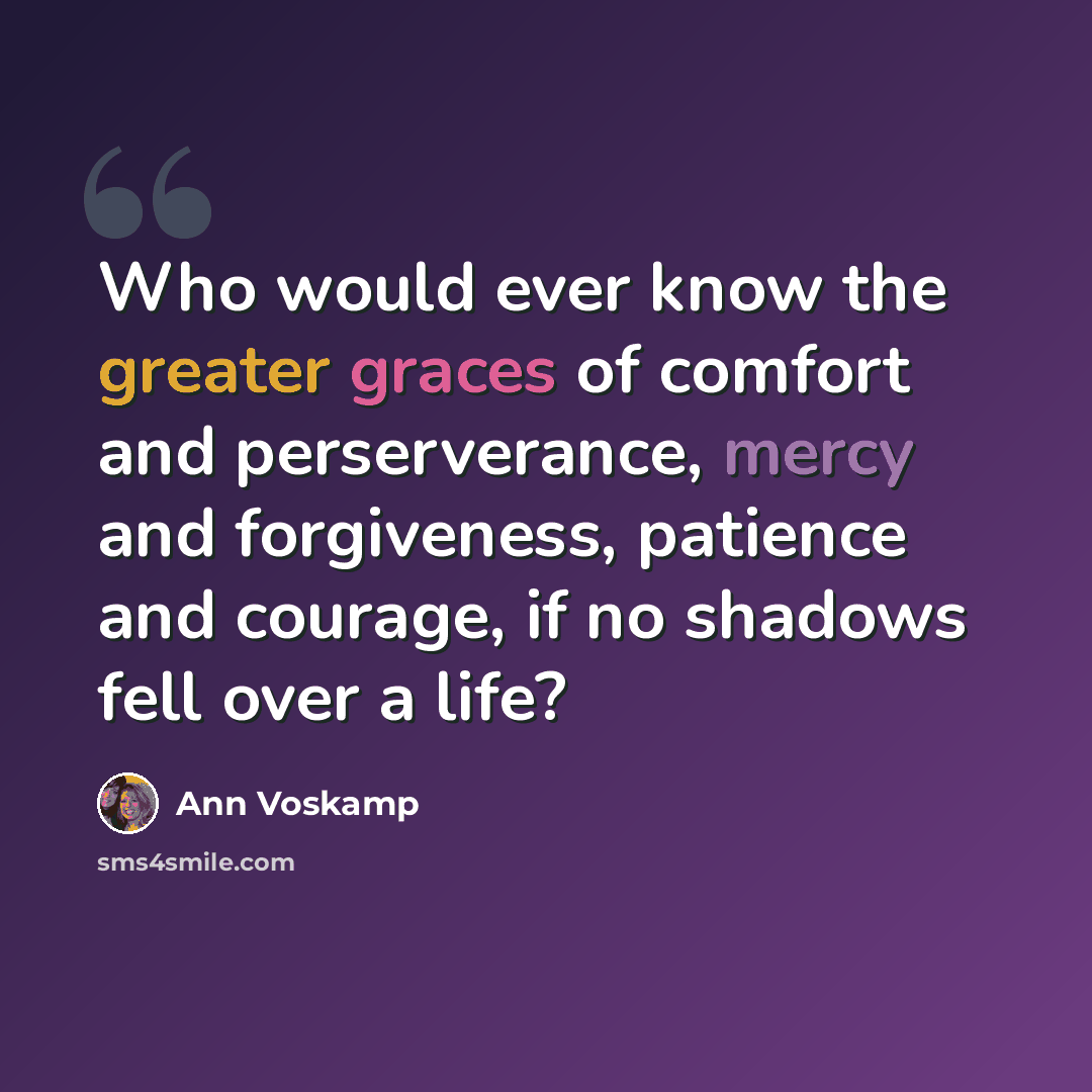 “Who would ever know the greater graces of comfort and perserverance, mercy and forgiveness, patience and courage, if no shadows fell over a life?” quote by Ann Voskamp