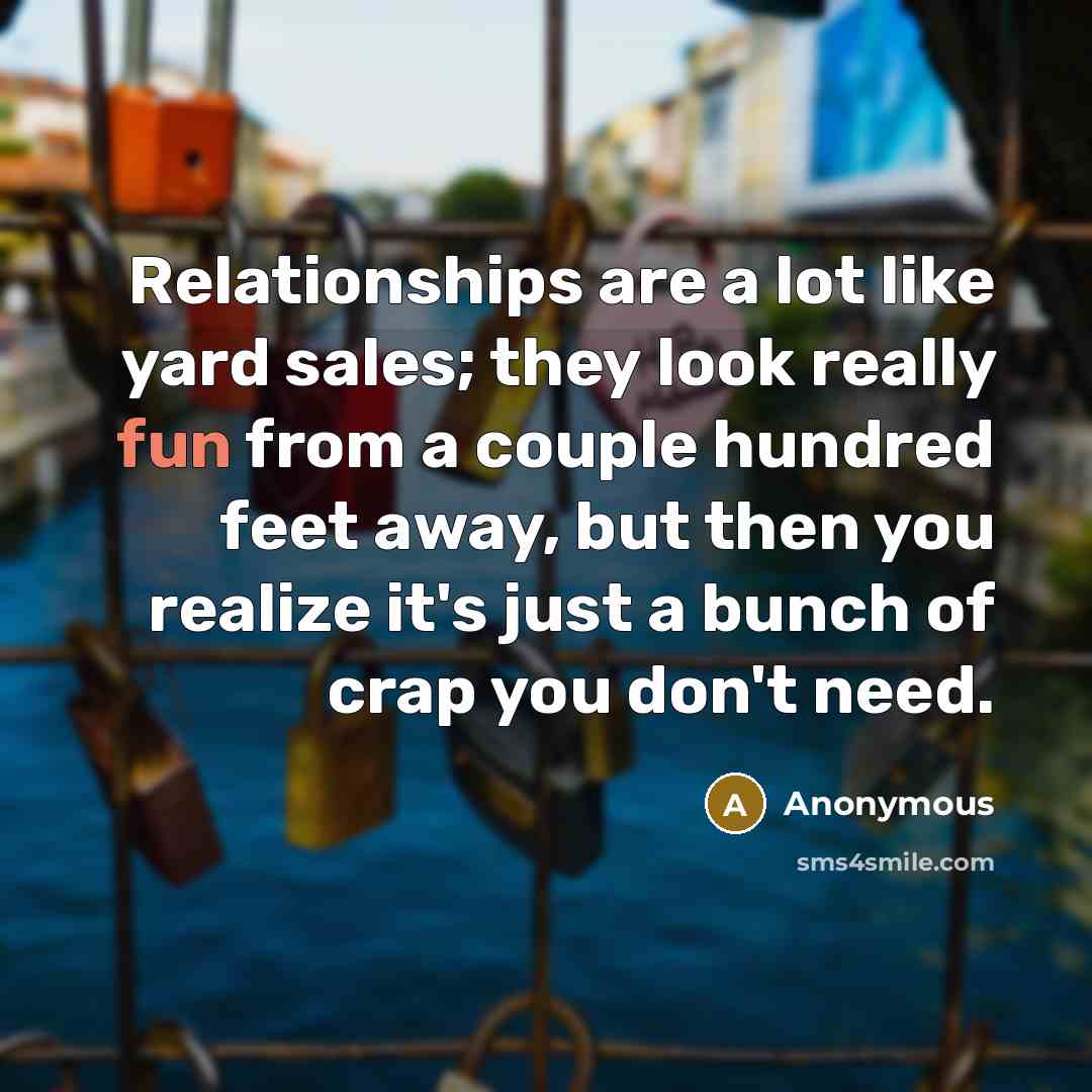 “Relationships are a lot like yard sales; they look really fun from a couple hundred feet away, but then you realize it's just a bunch of crap you don't need.” quote by Anonymous