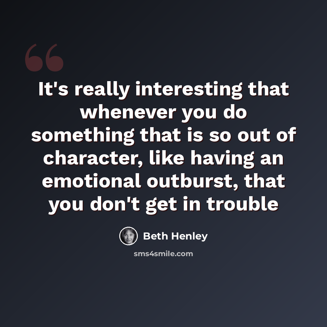 “It's really interesting that whenever you do something that is so out of character, like having an emotional outburst, that you don't get in trouble” quote by Beth Henley