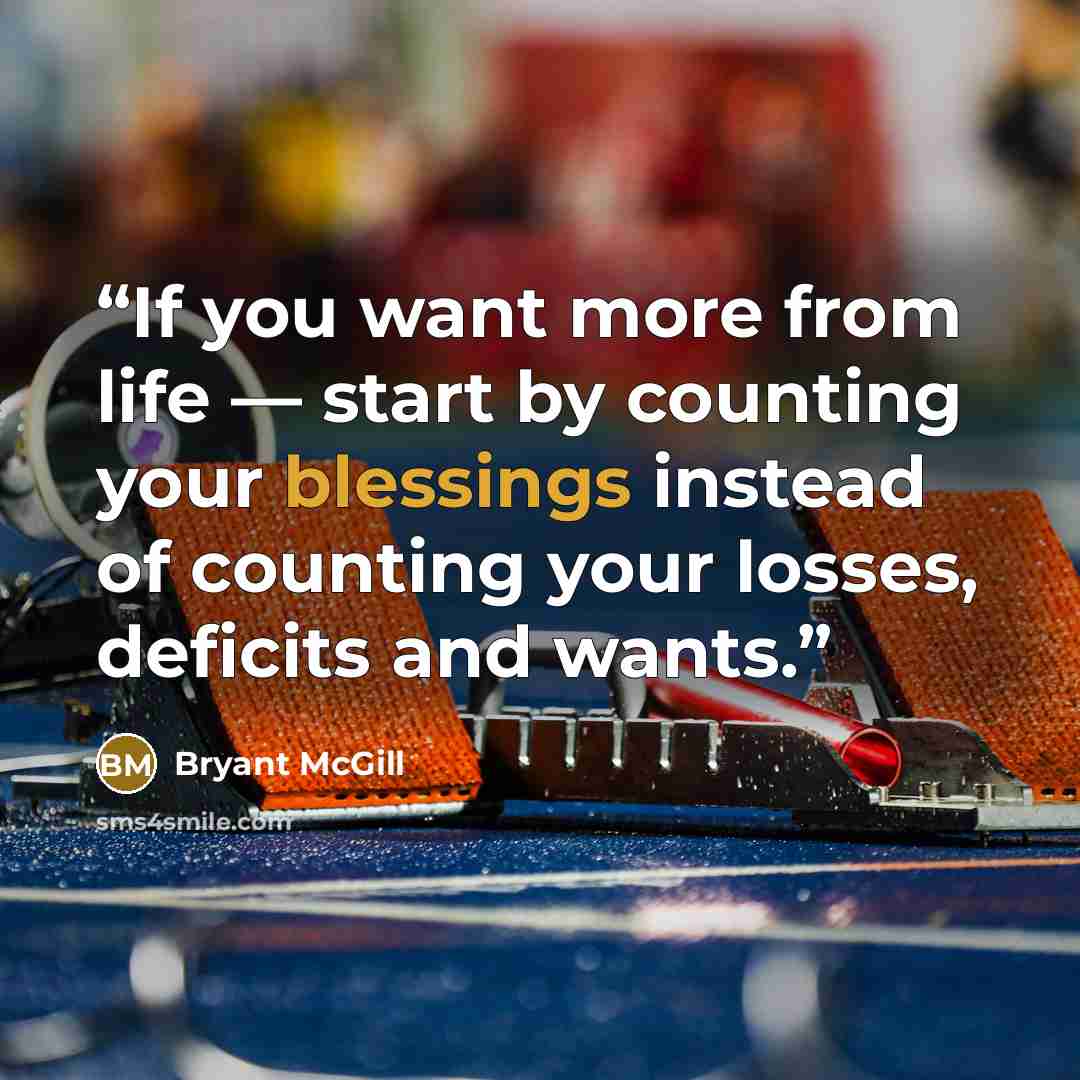 “If you want more from life — start by counting your blessings instead of counting your losses, deficits and wants.” quote by Bryant McGill