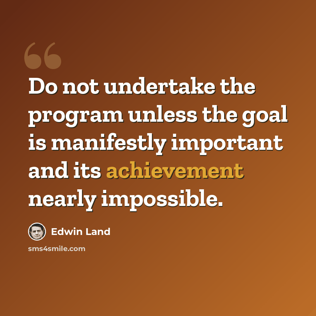 “Do not undertake the program unless the goal is manifestly important and its achievement nearly impossible.” quote by Edwin Land
