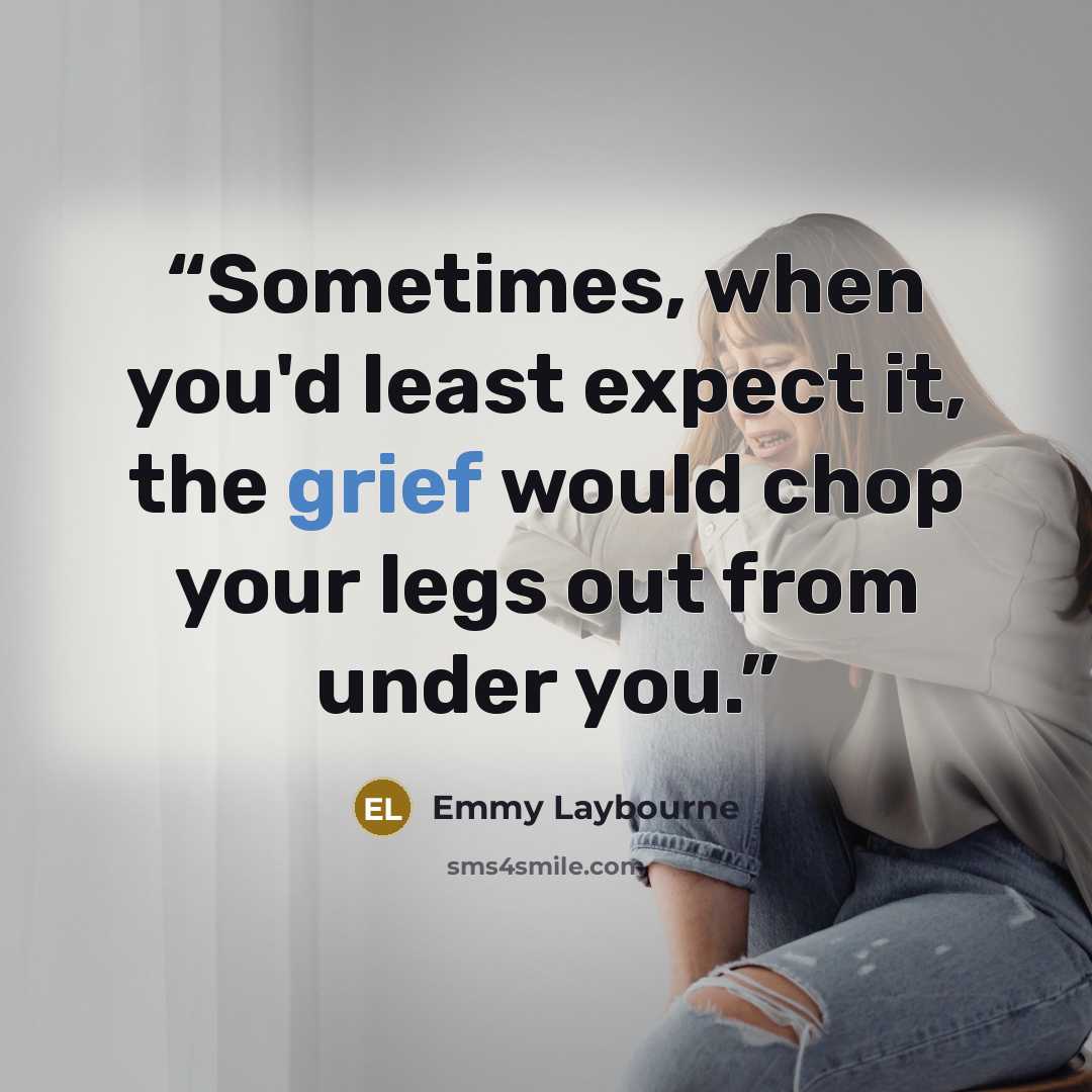 “Sometimes, when you'd least expect it, the grief would chop your legs out from under you.” quote by Emmy Laybourne