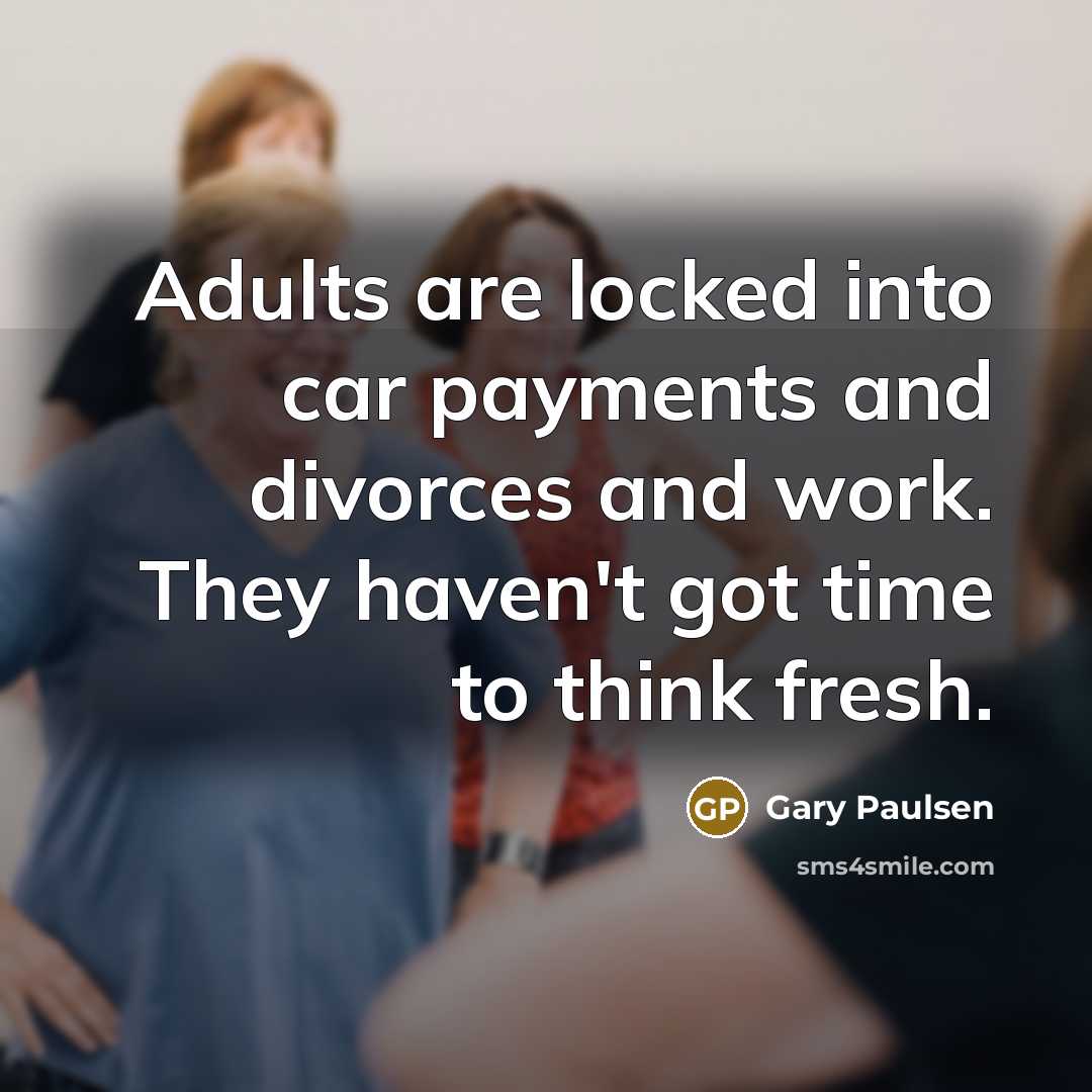 “Adults are locked into car payments and divorces and work. They haven't got time to think fresh.” quote by Gary Paulsen