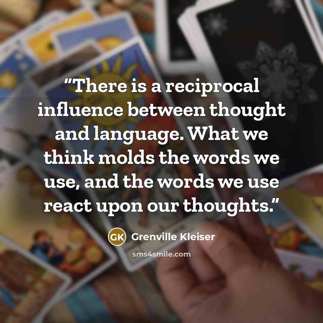 “There is a reciprocal influence between thought and language. What we think molds the words we use, and the words we use react upon our thoughts.” quote by Grenville Kleiser